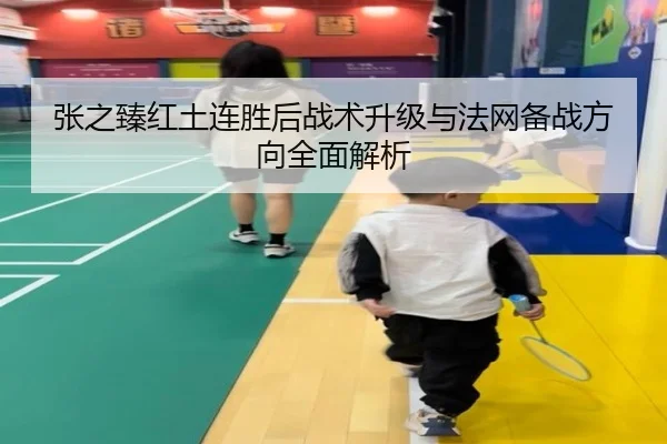 张之臻红土连胜后战术升级与法网备战方向全面解析（STARSPORTS）