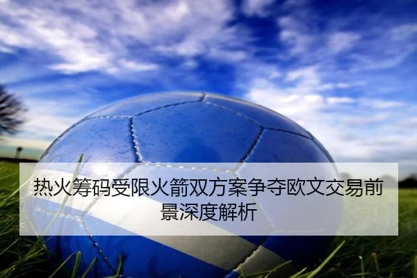 热火筹码受限火箭双方案争夺欧文交易前景深度解析（STARSPORTS）